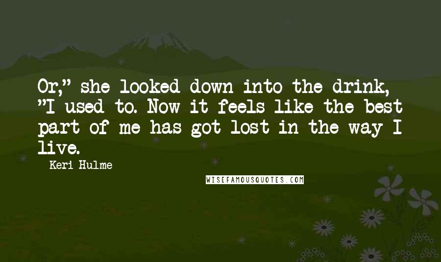 Keri Hulme Quotes: Or," she looked down into the drink, "I used to. Now it feels like the best part of me has got lost in the way I live.