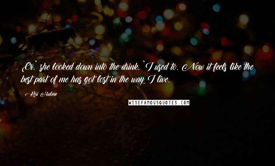 Keri Hulme Quotes: Or," she looked down into the drink, "I used to. Now it feels like the best part of me has got lost in the way I live.