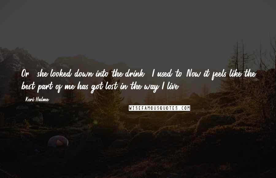 Keri Hulme Quotes: Or," she looked down into the drink, "I used to. Now it feels like the best part of me has got lost in the way I live.