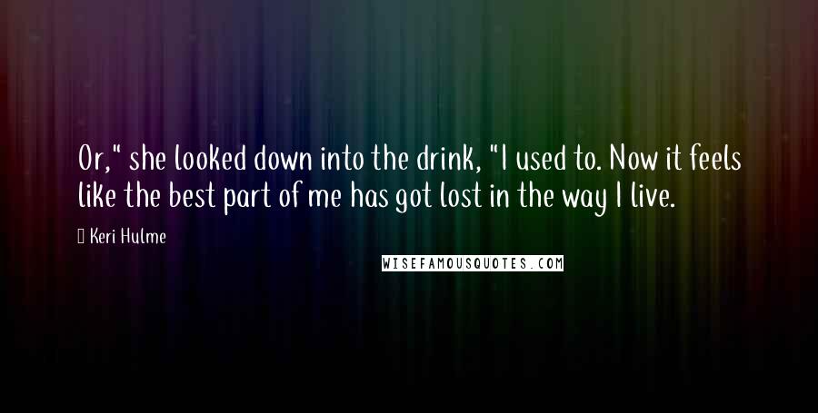 Keri Hulme Quotes: Or," she looked down into the drink, "I used to. Now it feels like the best part of me has got lost in the way I live.