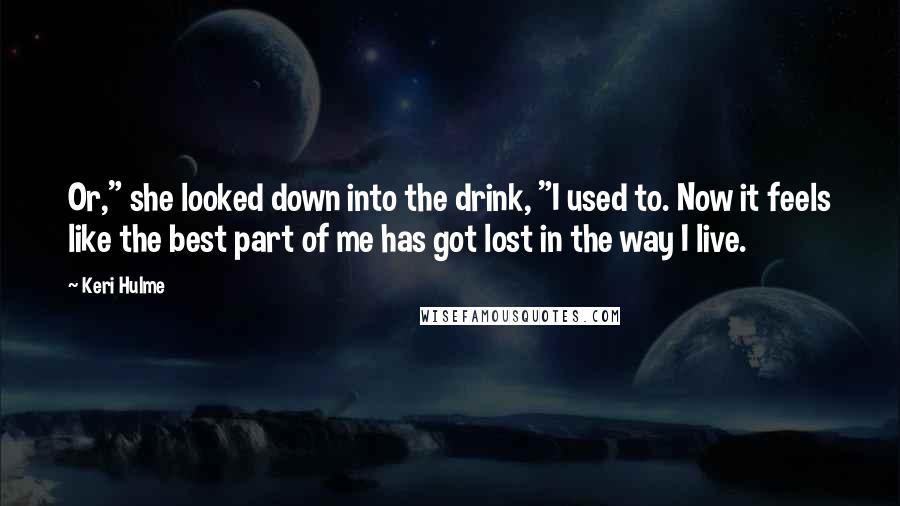 Keri Hulme Quotes: Or," she looked down into the drink, "I used to. Now it feels like the best part of me has got lost in the way I live.