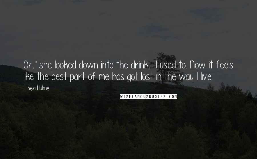 Keri Hulme Quotes: Or," she looked down into the drink, "I used to. Now it feels like the best part of me has got lost in the way I live.