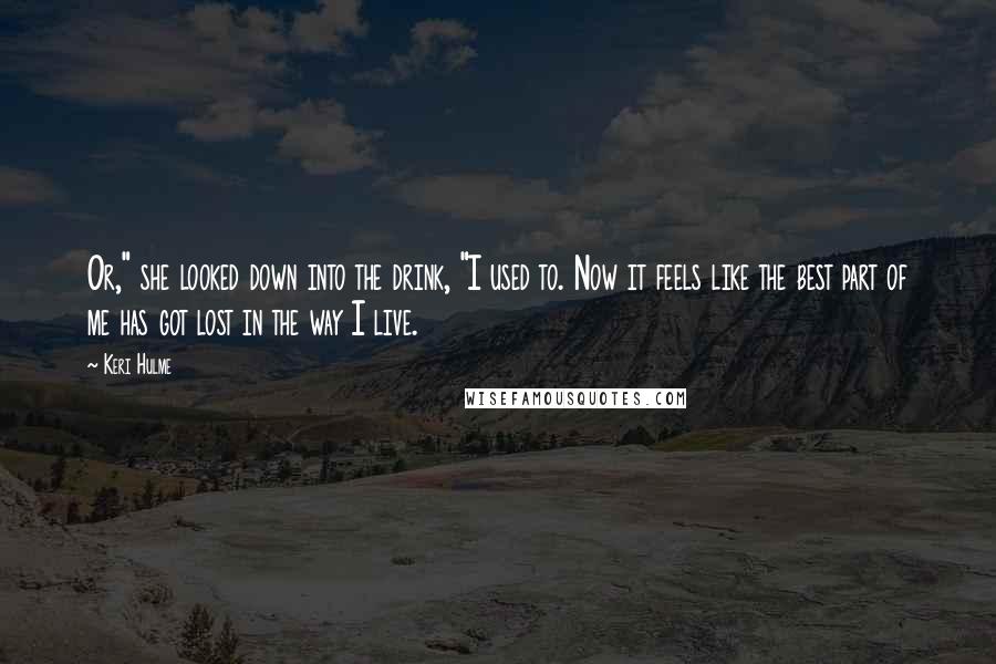 Keri Hulme Quotes: Or," she looked down into the drink, "I used to. Now it feels like the best part of me has got lost in the way I live.