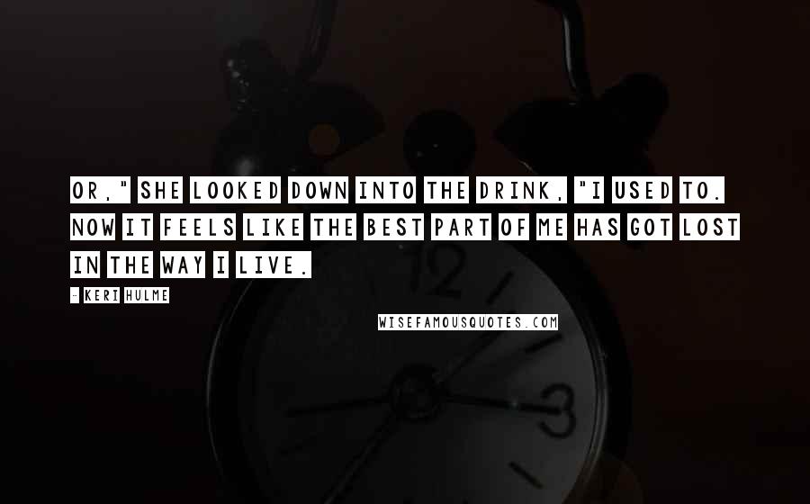 Keri Hulme Quotes: Or," she looked down into the drink, "I used to. Now it feels like the best part of me has got lost in the way I live.