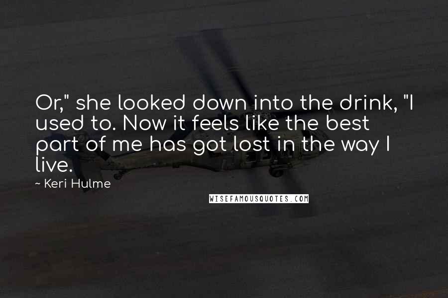 Keri Hulme Quotes: Or," she looked down into the drink, "I used to. Now it feels like the best part of me has got lost in the way I live.