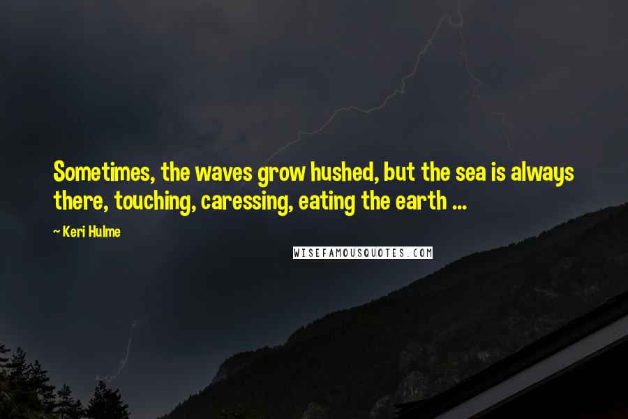Keri Hulme Quotes: Sometimes, the waves grow hushed, but the sea is always there, touching, caressing, eating the earth ...