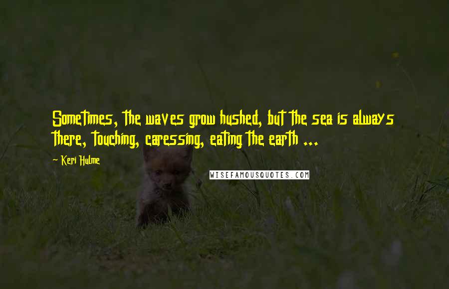 Keri Hulme Quotes: Sometimes, the waves grow hushed, but the sea is always there, touching, caressing, eating the earth ...