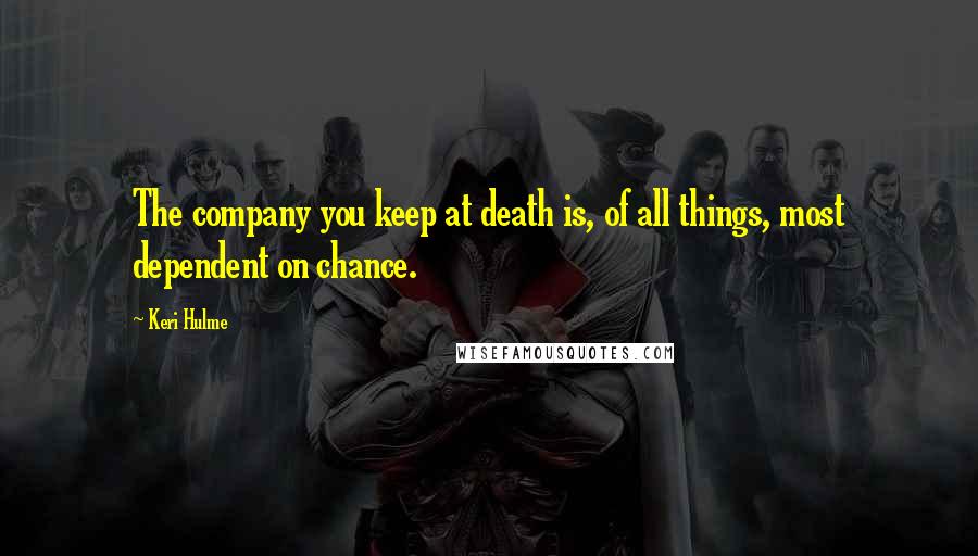 Keri Hulme Quotes: The company you keep at death is, of all things, most dependent on chance.