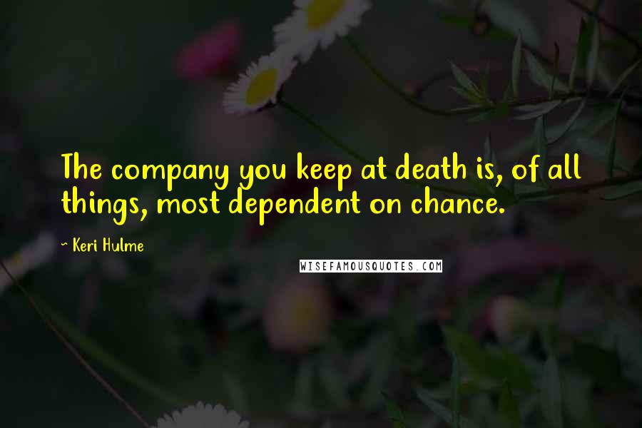 Keri Hulme Quotes: The company you keep at death is, of all things, most dependent on chance.