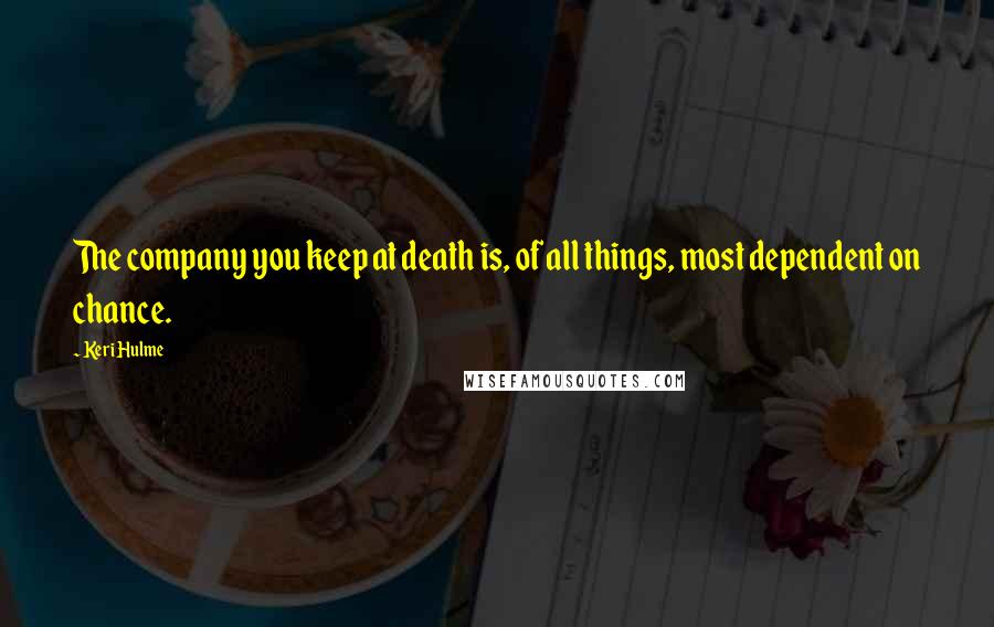 Keri Hulme Quotes: The company you keep at death is, of all things, most dependent on chance.