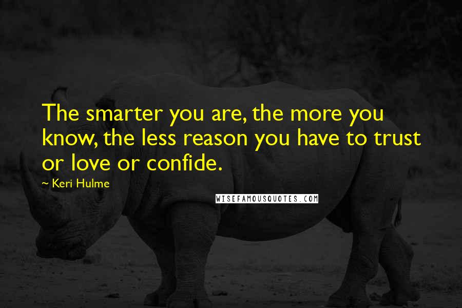 Keri Hulme Quotes: The smarter you are, the more you know, the less reason you have to trust or love or confide.