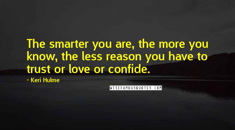 Keri Hulme Quotes: The smarter you are, the more you know, the less reason you have to trust or love or confide.