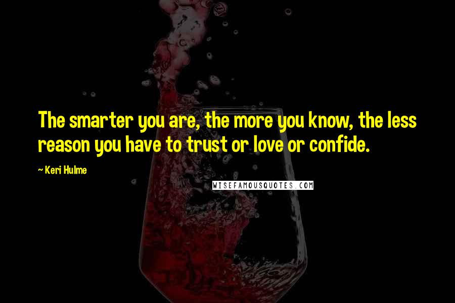 Keri Hulme Quotes: The smarter you are, the more you know, the less reason you have to trust or love or confide.