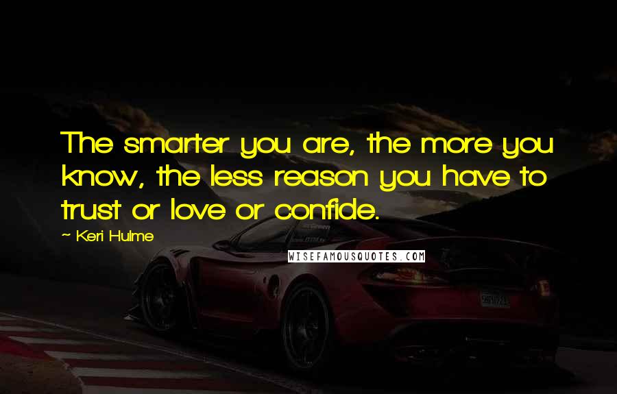 Keri Hulme Quotes: The smarter you are, the more you know, the less reason you have to trust or love or confide.