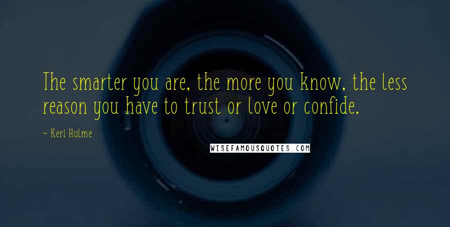 Keri Hulme Quotes: The smarter you are, the more you know, the less reason you have to trust or love or confide.