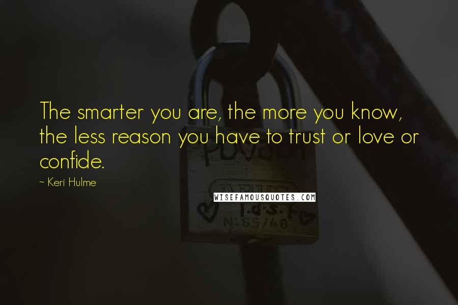 Keri Hulme Quotes: The smarter you are, the more you know, the less reason you have to trust or love or confide.