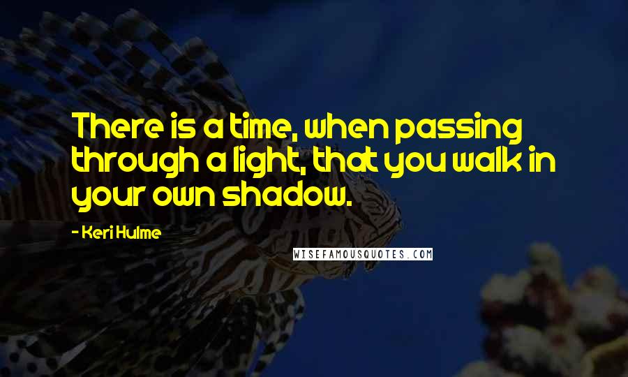 Keri Hulme Quotes: There is a time, when passing through a light, that you walk in your own shadow.