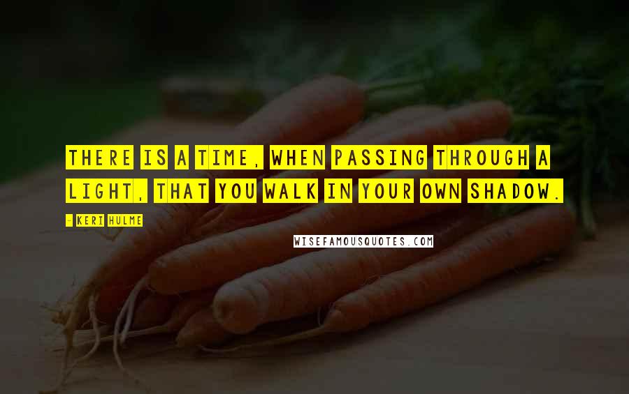 Keri Hulme Quotes: There is a time, when passing through a light, that you walk in your own shadow.