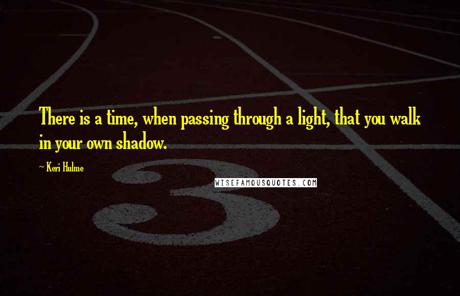 Keri Hulme Quotes: There is a time, when passing through a light, that you walk in your own shadow.