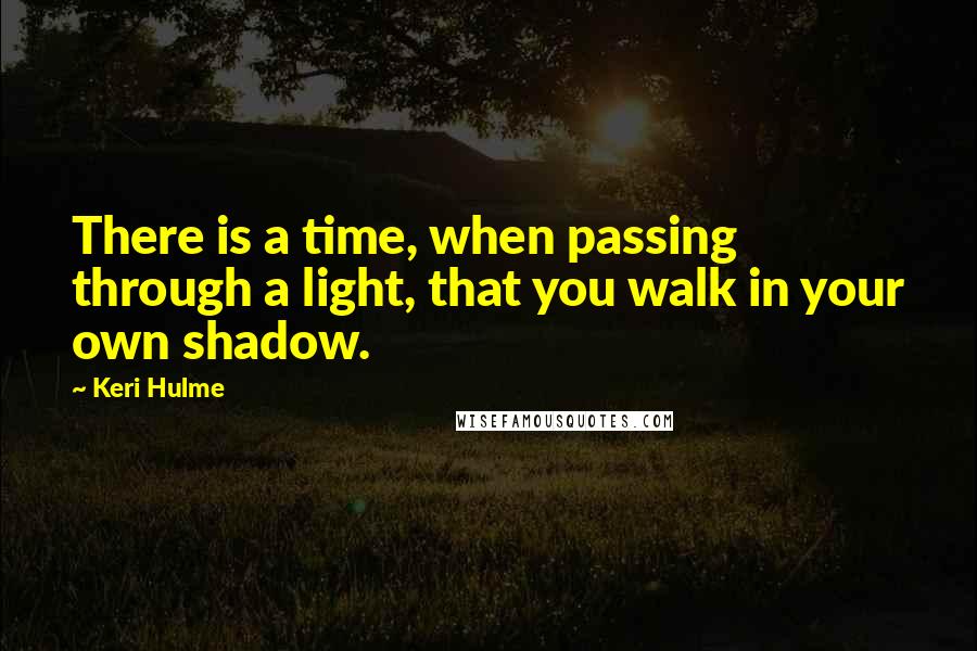 Keri Hulme Quotes: There is a time, when passing through a light, that you walk in your own shadow.