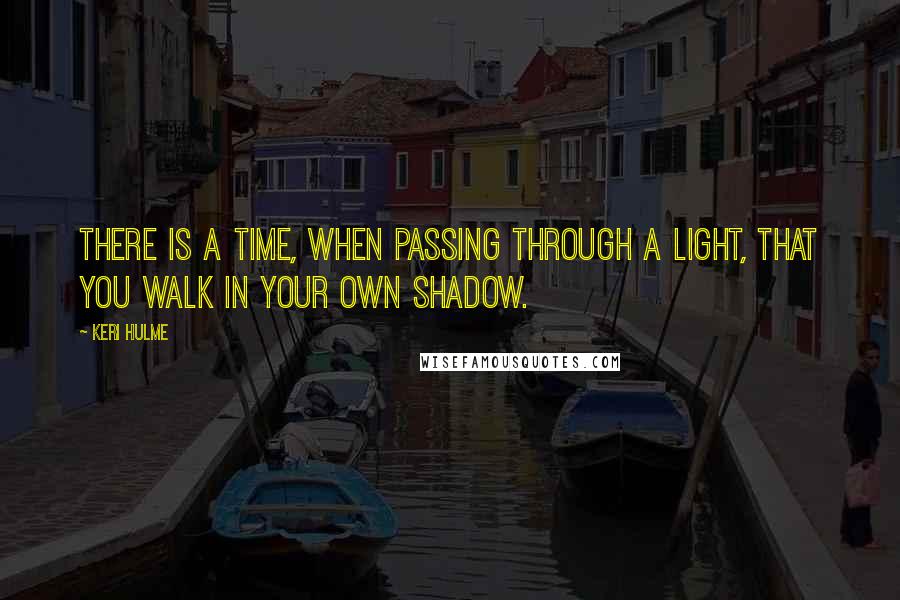 Keri Hulme Quotes: There is a time, when passing through a light, that you walk in your own shadow.