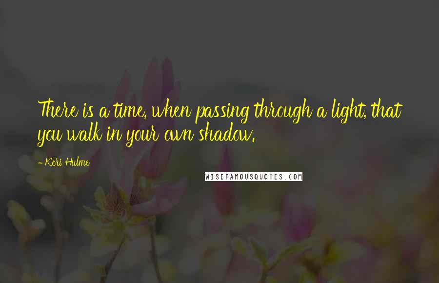 Keri Hulme Quotes: There is a time, when passing through a light, that you walk in your own shadow.