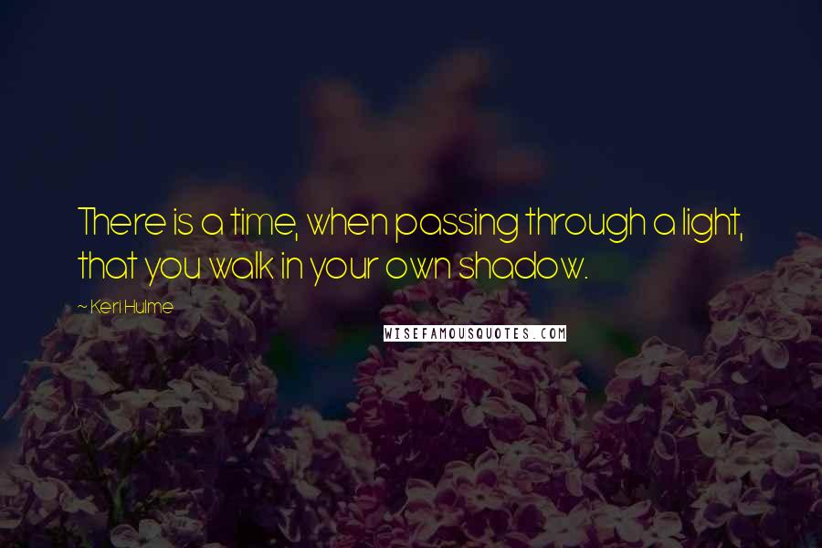 Keri Hulme Quotes: There is a time, when passing through a light, that you walk in your own shadow.