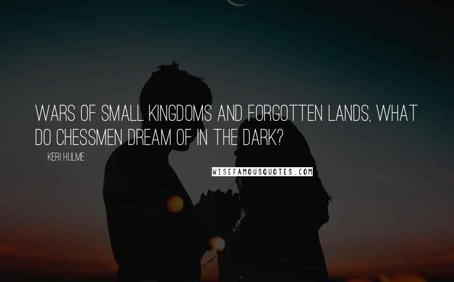 Keri Hulme Quotes: Wars of small kingdoms and forgotten lands, what do chessmen dream of in the dark?