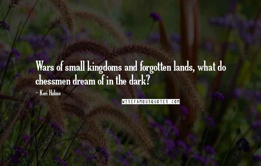 Keri Hulme Quotes: Wars of small kingdoms and forgotten lands, what do chessmen dream of in the dark?