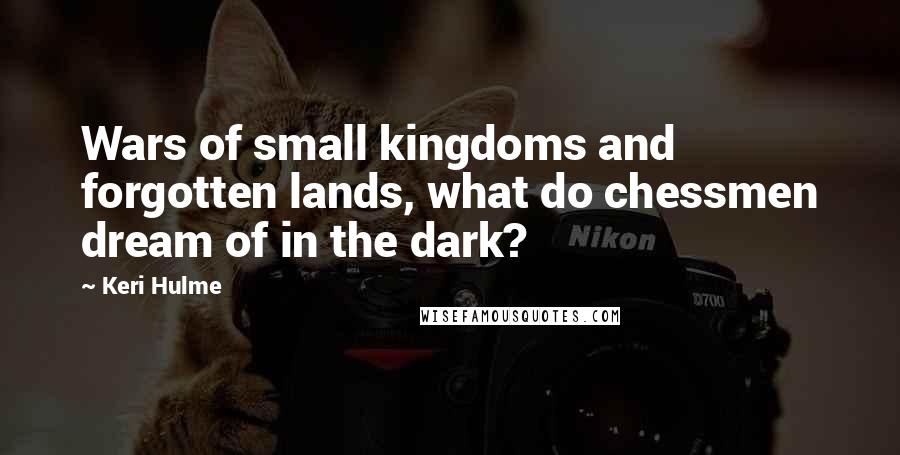 Keri Hulme Quotes: Wars of small kingdoms and forgotten lands, what do chessmen dream of in the dark?