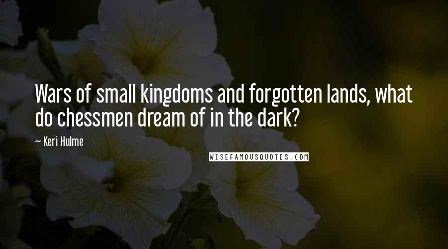 Keri Hulme Quotes: Wars of small kingdoms and forgotten lands, what do chessmen dream of in the dark?