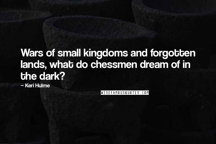 Keri Hulme Quotes: Wars of small kingdoms and forgotten lands, what do chessmen dream of in the dark?