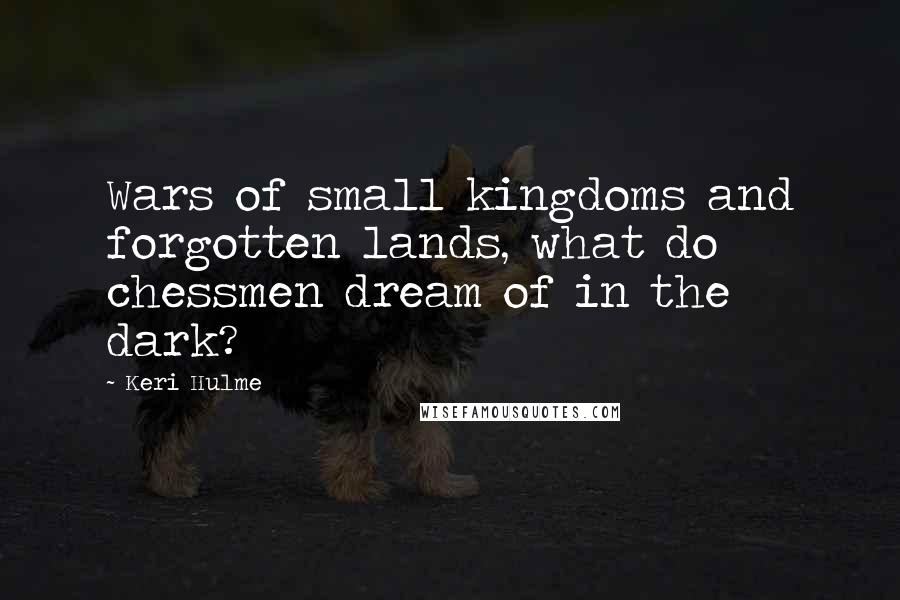 Keri Hulme Quotes: Wars of small kingdoms and forgotten lands, what do chessmen dream of in the dark?