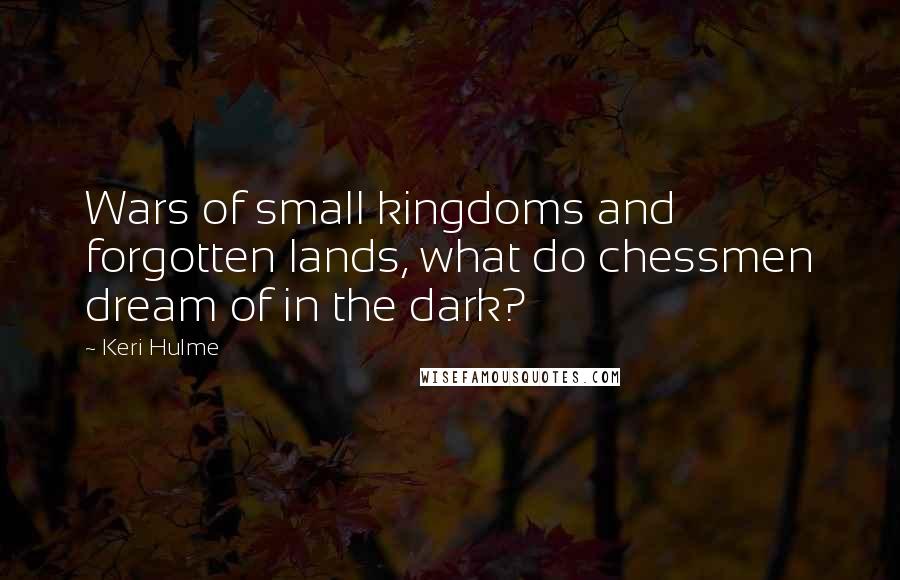 Keri Hulme Quotes: Wars of small kingdoms and forgotten lands, what do chessmen dream of in the dark?