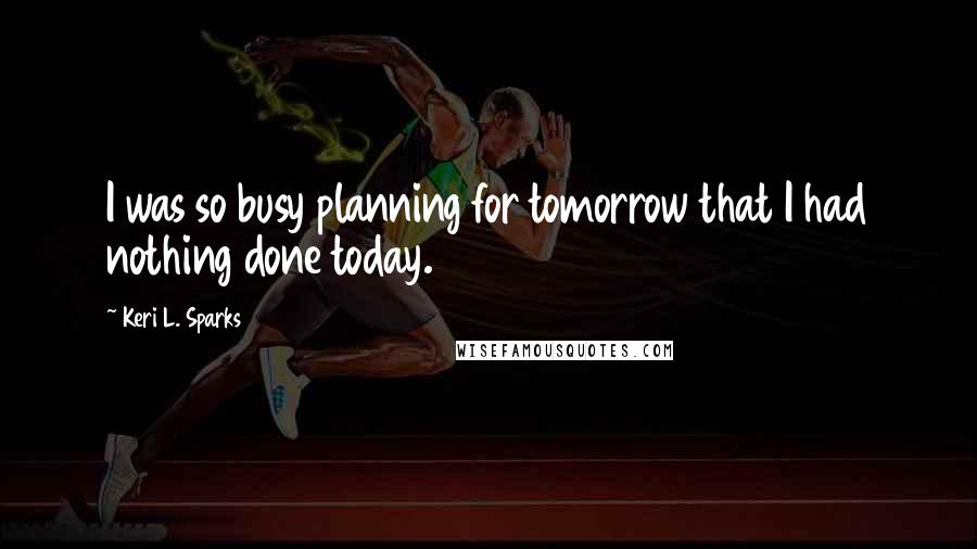 Keri L. Sparks Quotes: I was so busy planning for tomorrow that I had nothing done today.