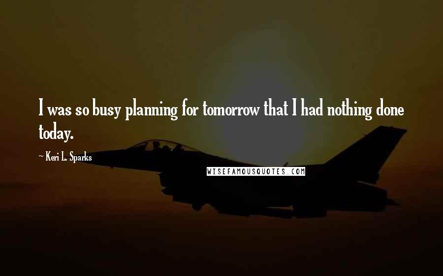 Keri L. Sparks Quotes: I was so busy planning for tomorrow that I had nothing done today.