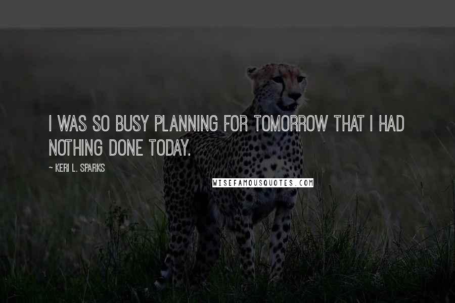 Keri L. Sparks Quotes: I was so busy planning for tomorrow that I had nothing done today.