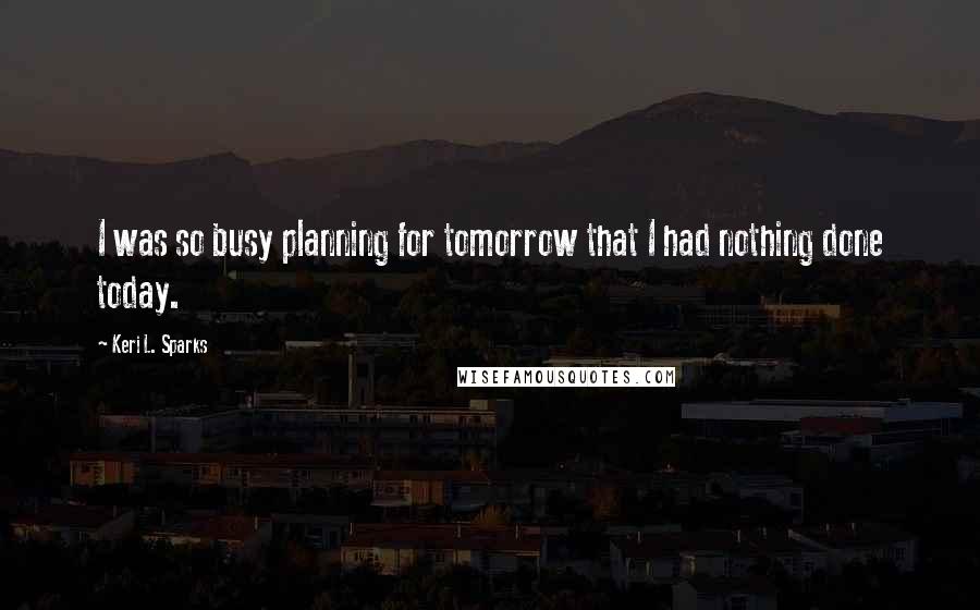 Keri L. Sparks Quotes: I was so busy planning for tomorrow that I had nothing done today.