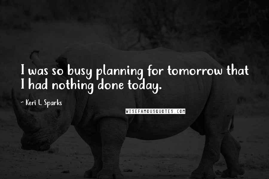 Keri L. Sparks Quotes: I was so busy planning for tomorrow that I had nothing done today.