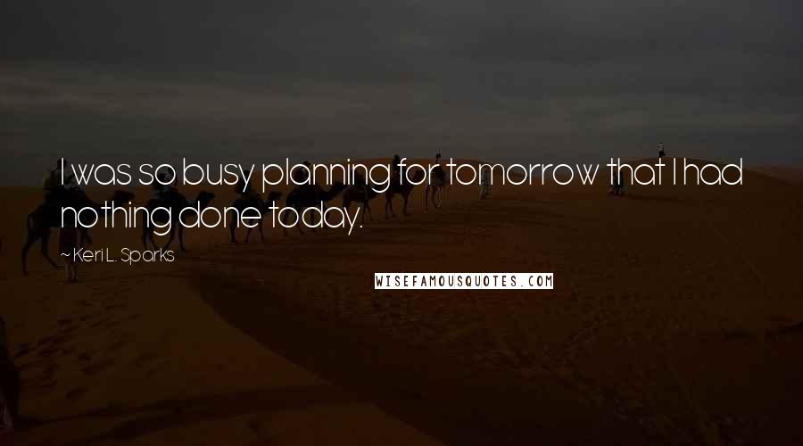 Keri L. Sparks Quotes: I was so busy planning for tomorrow that I had nothing done today.