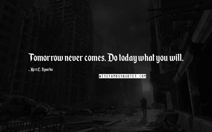 Keri L. Sparks Quotes: Tomorrow never comes. Do today what you will.