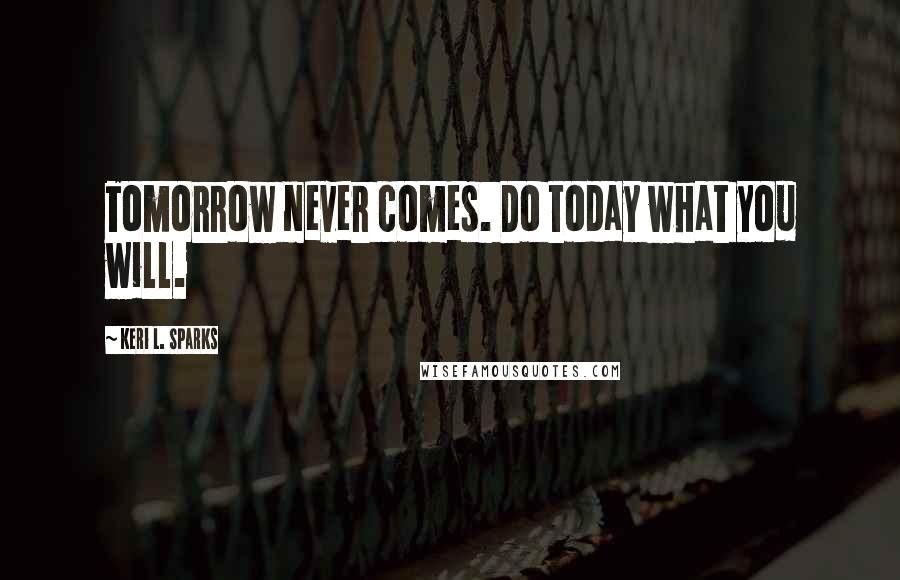 Keri L. Sparks Quotes: Tomorrow never comes. Do today what you will.