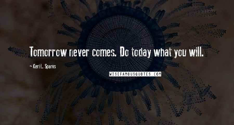 Keri L. Sparks Quotes: Tomorrow never comes. Do today what you will.