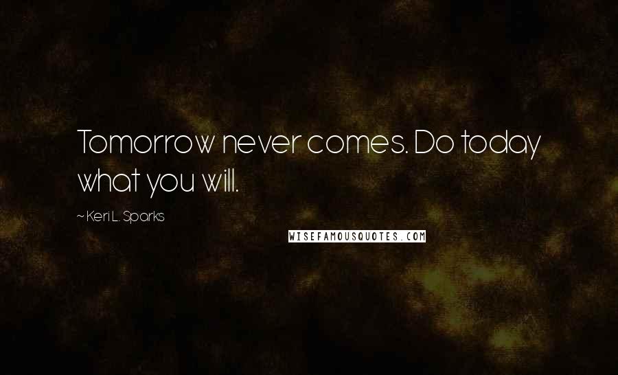 Keri L. Sparks Quotes: Tomorrow never comes. Do today what you will.