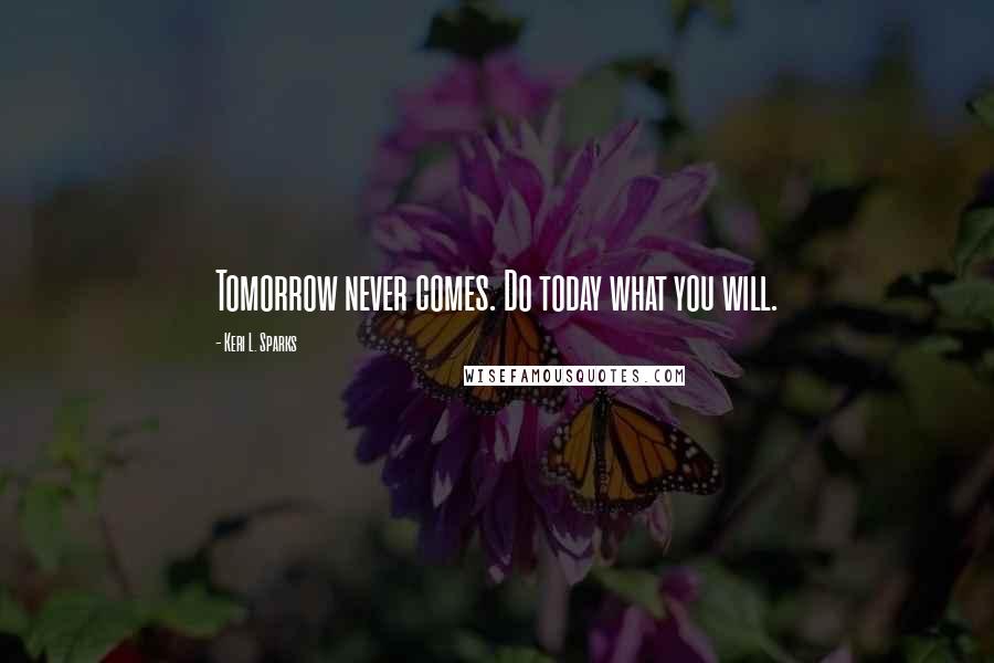 Keri L. Sparks Quotes: Tomorrow never comes. Do today what you will.