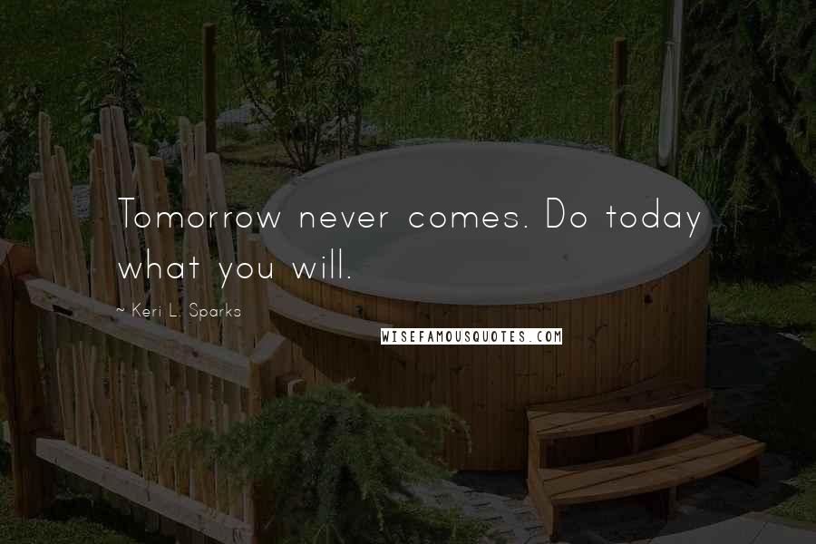 Keri L. Sparks Quotes: Tomorrow never comes. Do today what you will.