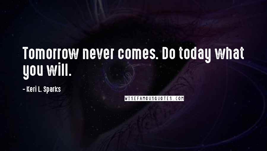 Keri L. Sparks Quotes: Tomorrow never comes. Do today what you will.