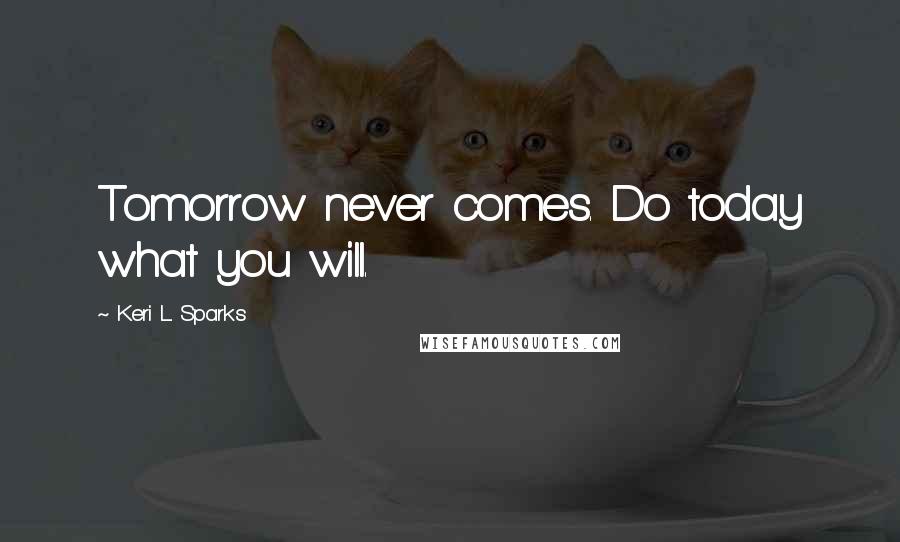 Keri L. Sparks Quotes: Tomorrow never comes. Do today what you will.