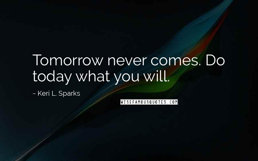 Keri L. Sparks Quotes: Tomorrow never comes. Do today what you will.