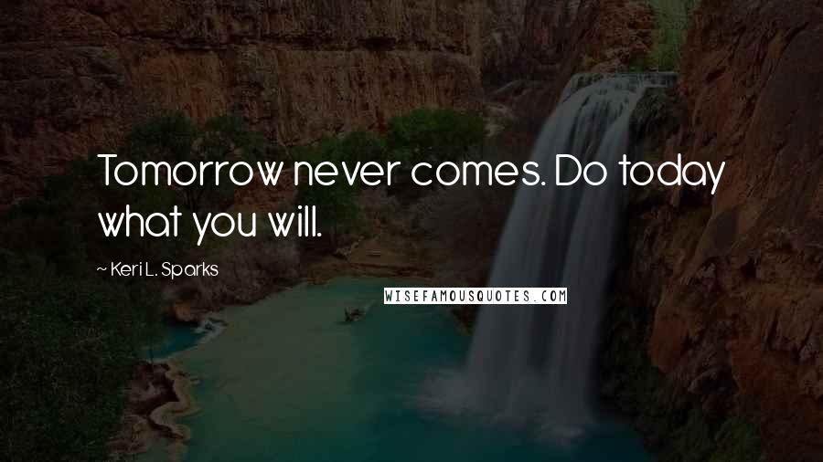 Keri L. Sparks Quotes: Tomorrow never comes. Do today what you will.